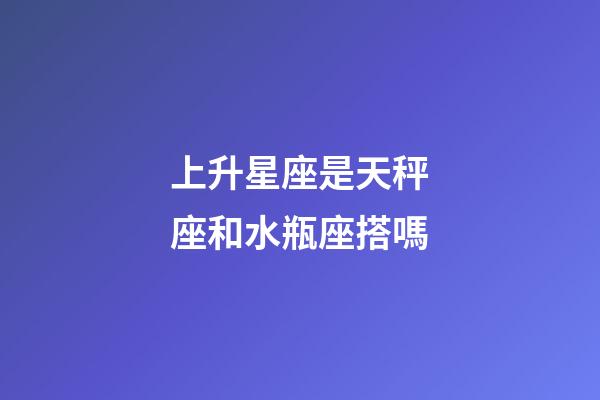 上升星座是天秤座和水瓶座搭嗎-第1張-星座運勢-玄機派