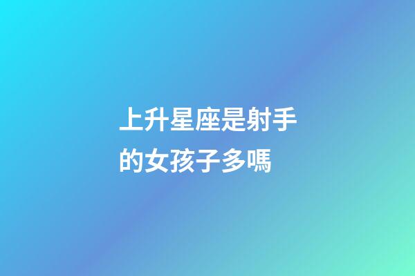 上升星座是射手的女孩子多嗎-第1張-星座運勢-玄機派