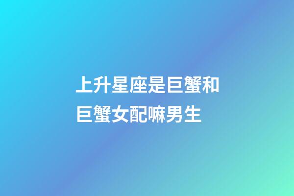 上升星座是巨蟹和巨蟹女配嘛男生-第1張-星座運勢-玄機派