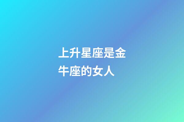 上升星座是金牛座的女人-第1張-星座運勢-玄機派