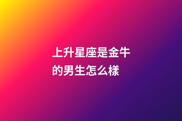 上升星座是金牛的男生怎么樣-第1張-星座運勢-玄機派