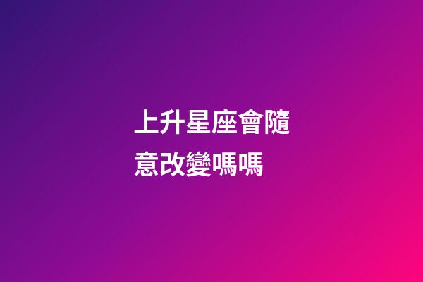 上升星座會隨意改變嗎嗎-第1張-星座運(yùn)勢-玄機(jī)派