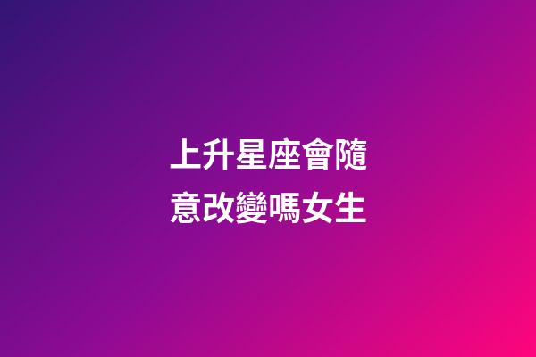 上升星座會隨意改變嗎女生