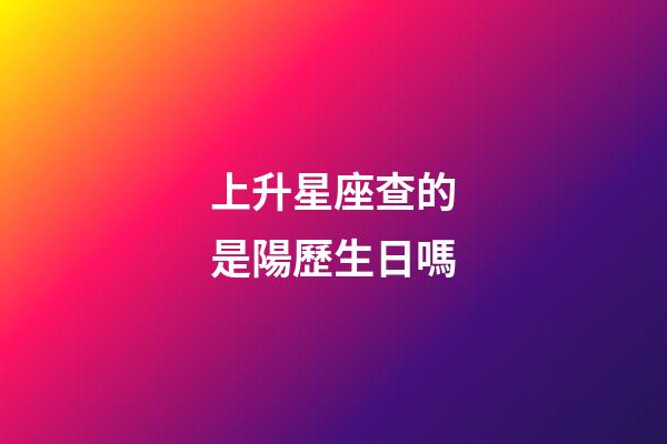 上升星座查的是陽歷生日嗎-第1張-星座運勢-玄機派