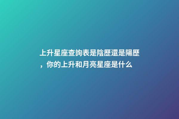 上升星座查詢表是陰歷還是陽歷，你的上升和月亮星座是什么-第1張-觀點-玄機派