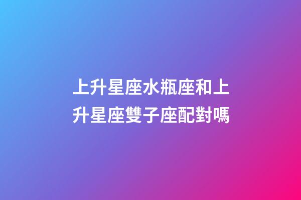 上升星座水瓶座和上升星座雙子座配對嗎-第1張-星座運勢-玄機派