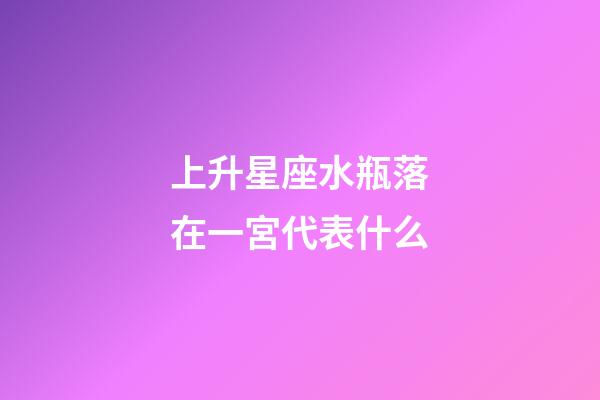 上升星座水瓶落在一宮代表什么-第1張-星座運勢-玄機派