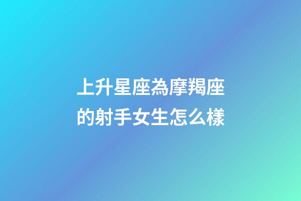 上升星座為摩羯座的射手女生怎么樣-第1張-星座運勢-玄機派