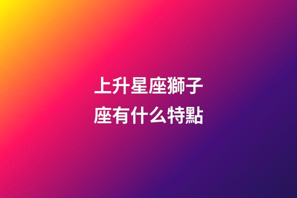 上升星座獅子座有什么特點-第1張-星座運勢-玄機派
