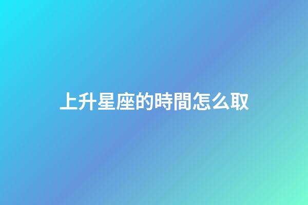 上升星座的時間怎么取-第1張-星座運勢-玄機派