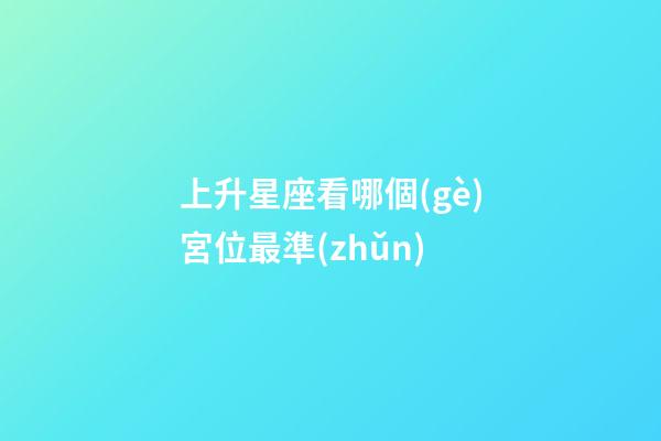 上升星座看哪個(gè)宮位最準(zhǔn)-第1張-星座運(yùn)勢(shì)-玄機(jī)派