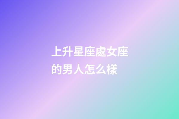 上升星座處女座的男人怎么樣-第1張-星座運(yùn)勢-玄機(jī)派