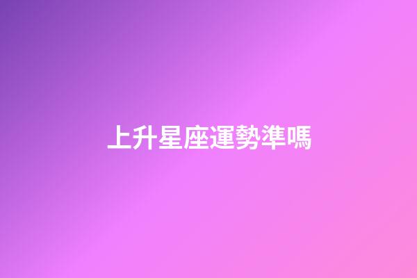 上升星座運勢準嗎-第1張-星座運勢-玄機派