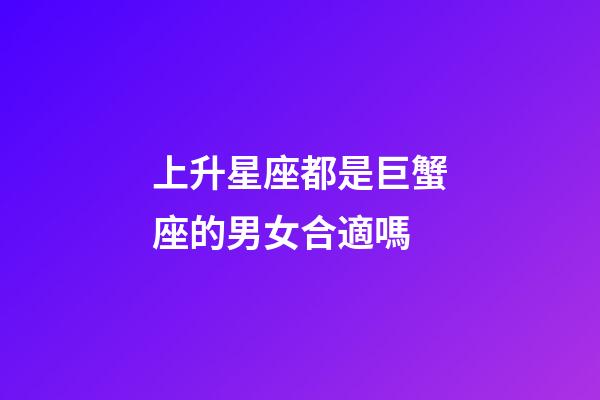 上升星座都是巨蟹座的男女合適嗎-第1張-星座運勢-玄機派