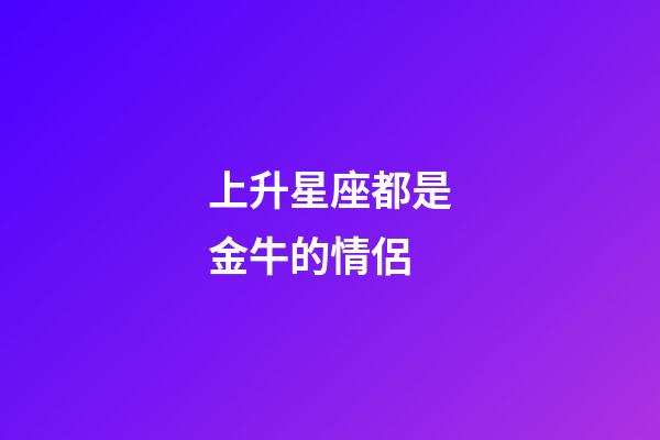 上升星座都是金牛的情侶-第1張-星座運勢-玄機派