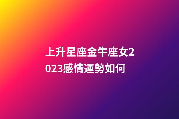 上升星座金牛座女2023感情運勢如何-第1張-星座運勢-玄機派