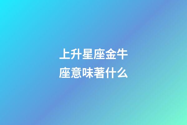 上升星座金牛座意味著什么-第1張-星座運勢-玄機派