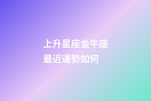 上升星座金牛座最近運勢如何-第1張-星座運勢-玄機派