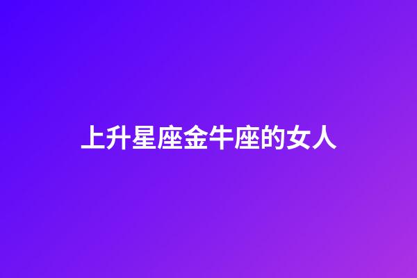上升星座金牛座的女人-第1張-星座運勢-玄機派