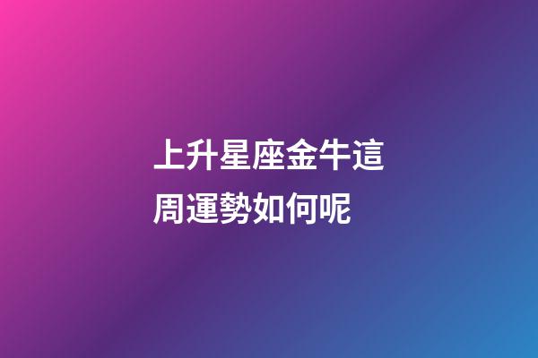 上升星座金牛這周運勢如何呢-第1張-星座運勢-玄機派