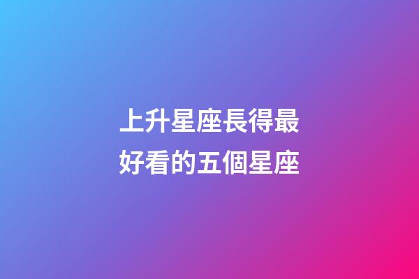上升星座長得最好看的五個星座-第1張-星座運勢-玄機(jī)派