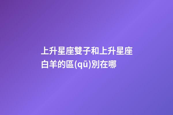 上升星座雙子和上升星座白羊的區(qū)別在哪-第1張-星座運(yùn)勢(shì)-玄機(jī)派