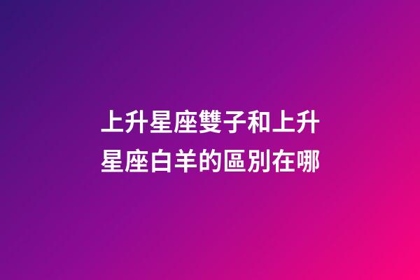 上升星座雙子和上升星座白羊的區別在哪-第1張-星座運勢-玄機派