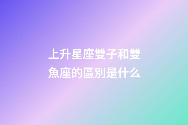 上升星座雙子和雙魚座的區別是什么-第1張-星座運勢-玄機派
