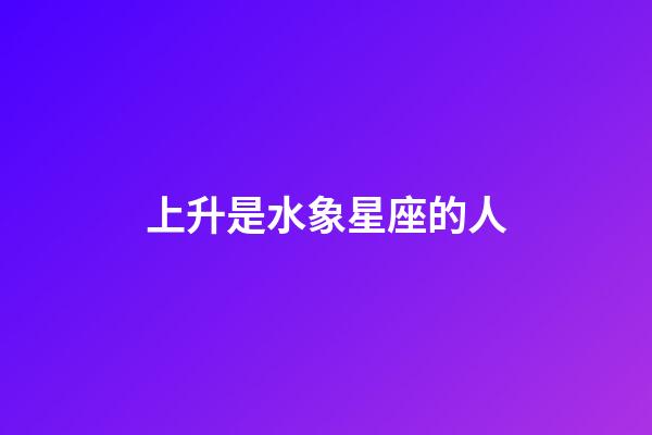 上升是水象星座的人-第1張-星座運勢-玄機派