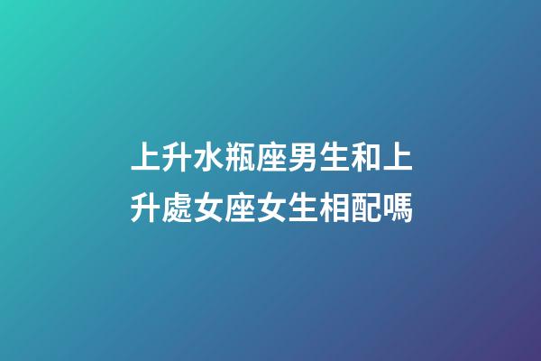 上升水瓶座男生和上升處女座女生相配嗎-第1張-星座運(yùn)勢(shì)-玄機(jī)派