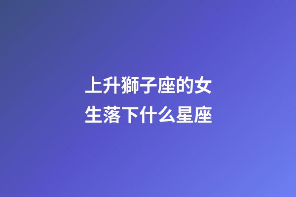 上升獅子座的女生落下什么星座-第1張-星座運勢-玄機派
