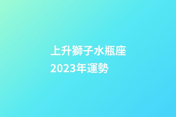 上升獅子水瓶座2023年運勢-第1張-星座運勢-玄機派