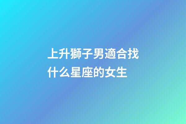 上升獅子男適合找什么星座的女生-第1張-星座運勢-玄機派