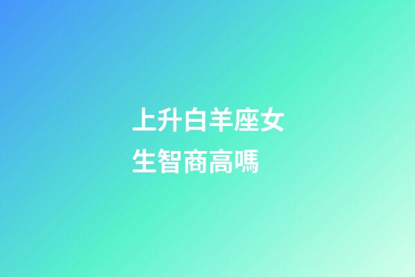 上升白羊座女生智商高嗎-第1張-星座運勢-玄機派