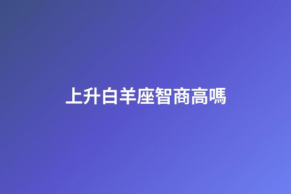 上升白羊座智商高嗎-第1張-星座運勢-玄機派