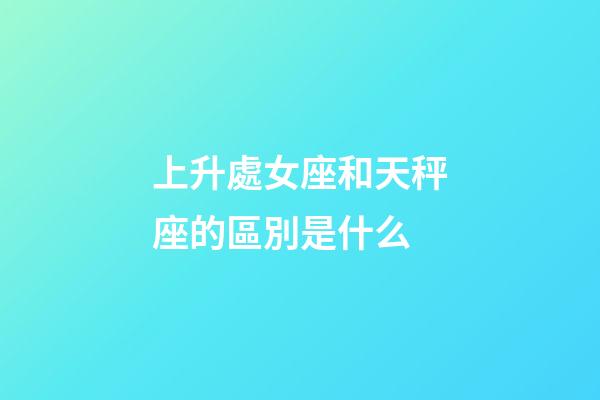 上升處女座和天秤座的區別是什么-第1張-星座運勢-玄機派