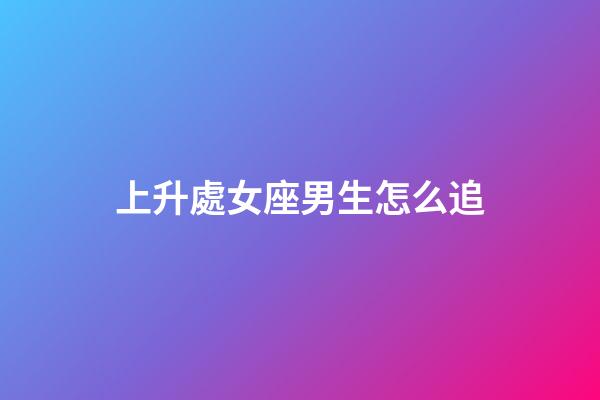 上升處女座男生怎么追-第1張-星座運勢-玄機派