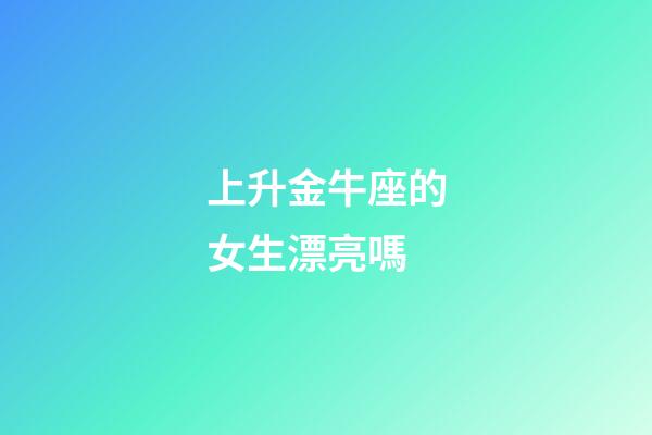 上升金牛座的女生漂亮嗎-第1張-星座運勢-玄機派