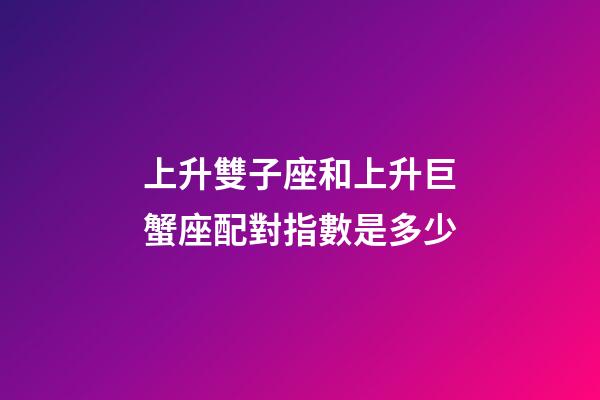 上升雙子座和上升巨蟹座配對指數是多少-第1張-星座運勢-玄機派