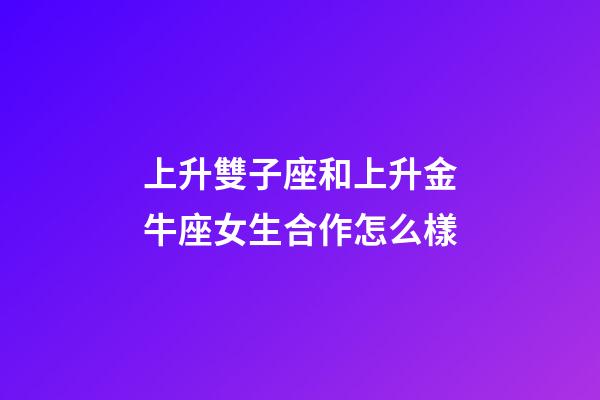 上升雙子座和上升金牛座女生合作怎么樣-第1張-星座運(yùn)勢(shì)-玄機(jī)派