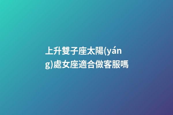 上升雙子座太陽(yáng)處女座適合做客服嗎-第1張-星座運(yùn)勢(shì)-玄機(jī)派