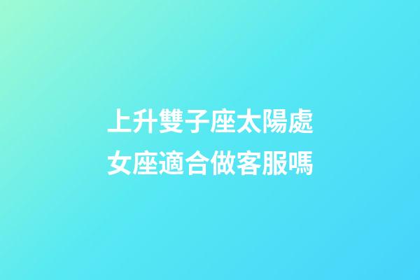 上升雙子座太陽處女座適合做客服嗎-第1張-星座運勢-玄機派