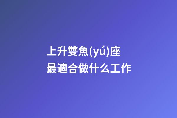 上升雙魚(yú)座最適合做什么工作-第1張-星座運(yùn)勢(shì)-玄機(jī)派