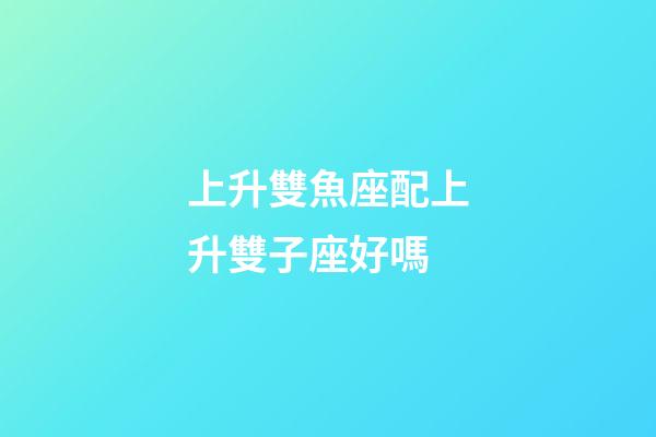 上升雙魚座配上升雙子座好嗎-第1張-星座運勢-玄機派