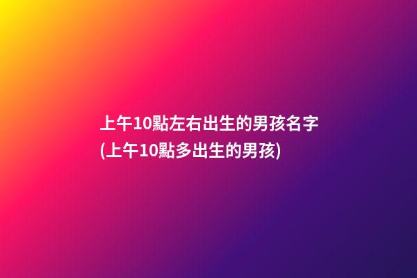 上午10點左右出生的男孩名字(上午10點多出生的男孩)