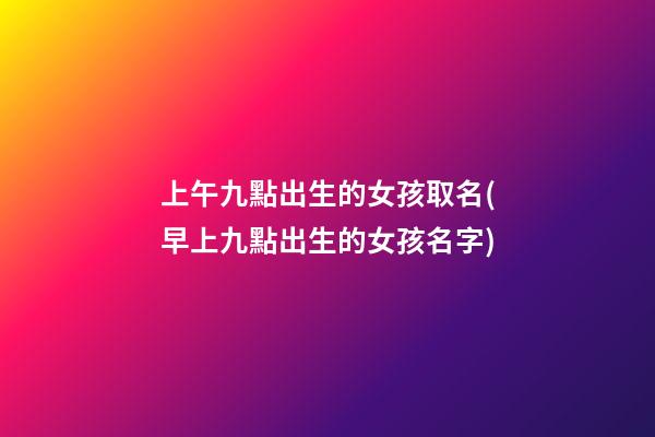 上午九點出生的女孩取名(早上九點出生的女孩名字)