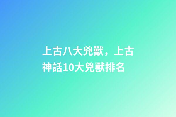 上古八大兇獸，上古神話10大兇獸排名-第1張-觀點-玄機派