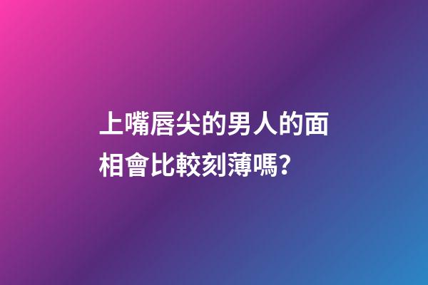 上嘴唇尖的男人的面相會比較刻薄嗎？