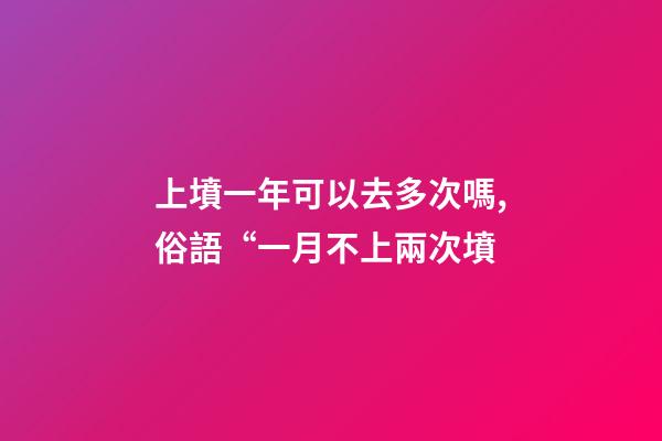 上墳一年可以去多次嗎,俗語“一月不上兩次墳-第1張-觀點-玄機派