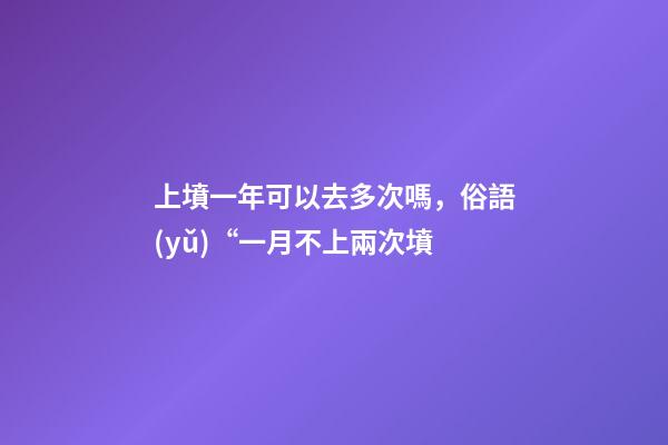 上墳一年可以去多次嗎，俗語(yǔ)“一月不上兩次墳-第1張-觀點(diǎn)-玄機(jī)派